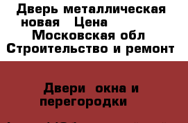 Дверь металлическая новая › Цена ­ 13 000 - Московская обл. Строительство и ремонт » Двери, окна и перегородки   